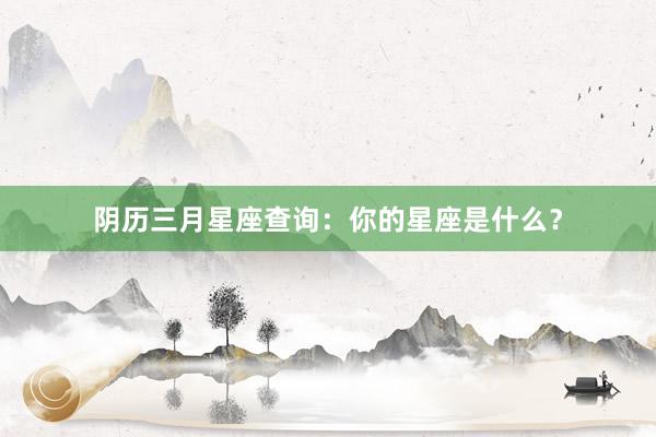 阴历三月星座查询：你的星座是什么？