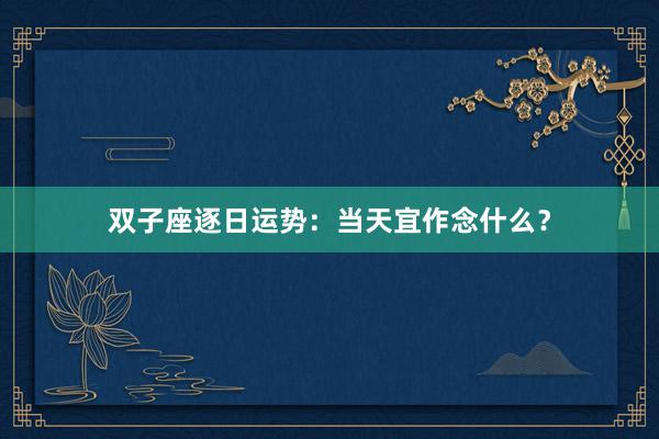 双子座逐日运势：当天宜作念什么？