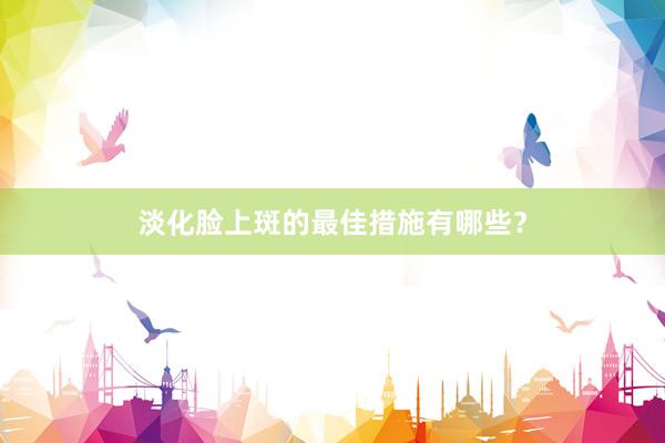 淡化脸上斑的最佳措施有哪些？