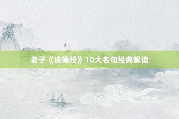 老子《谈德经》10大名句经典解读