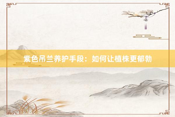 紫色吊兰养护手段：如何让植株更郁勃