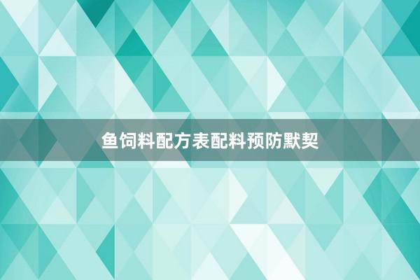 鱼饲料配方表配料预防默契