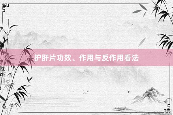 护肝片功效、作用与反作用看法
