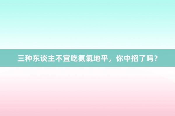 三种东谈主不宜吃氨氯地平，你中招了吗？