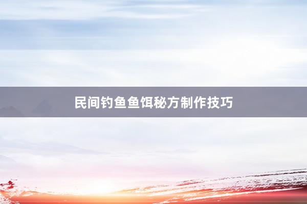 民间钓鱼鱼饵秘方制作技巧