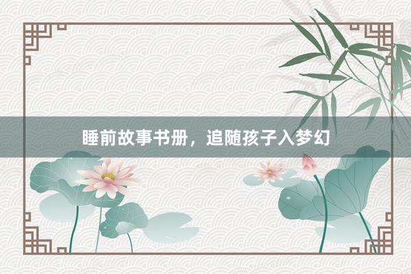 睡前故事书册,追随孩子入梦幻