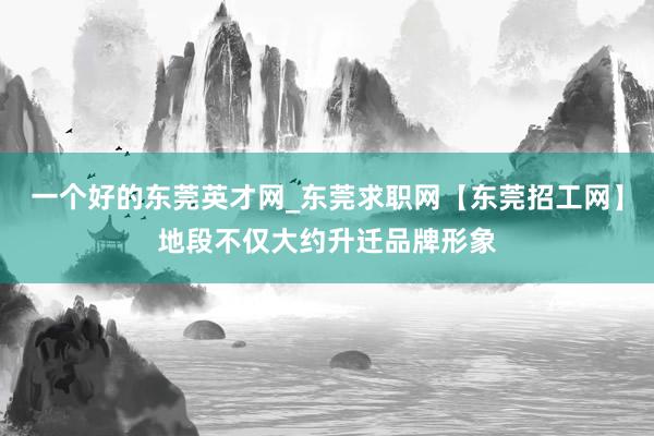 一个好的东莞英才网_东莞求职网【东莞招工网】地段不仅大约升迁品牌形象
