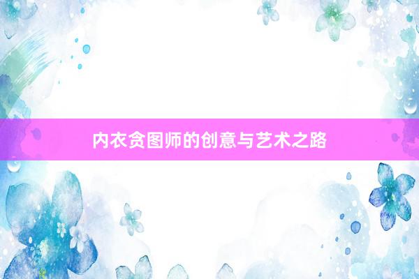 内衣贪图师的创意与艺术之路