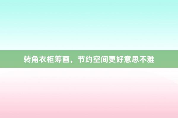 转角衣柜筹画，节约空间更好意思不雅