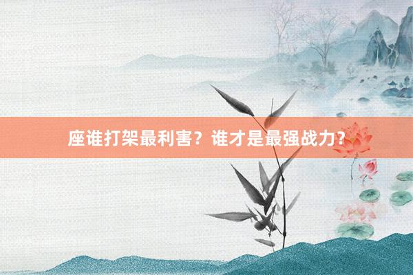 座谁打架最利害？谁才是最强战力？
