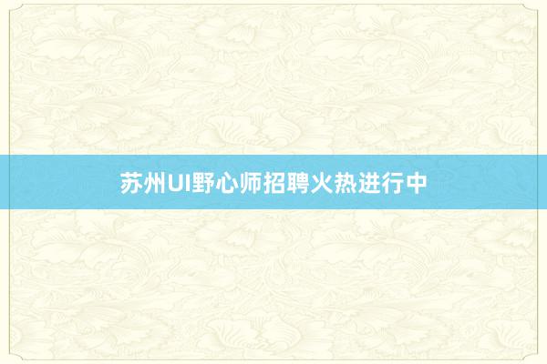 苏州UI野心师招聘火热进行中