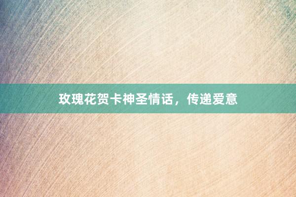 玫瑰花贺卡神圣情话，传递爱意