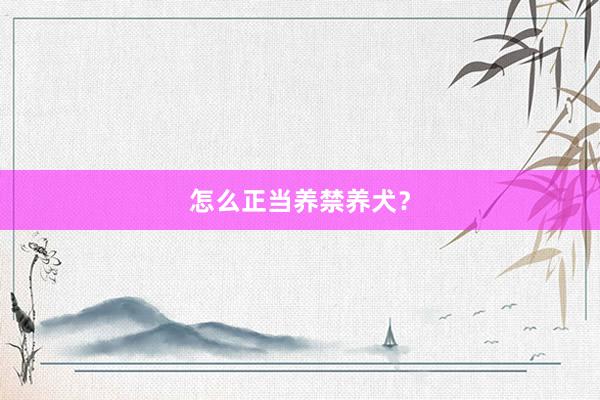 怎么正当养禁养犬？