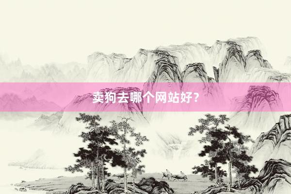 卖狗去哪个网站好？